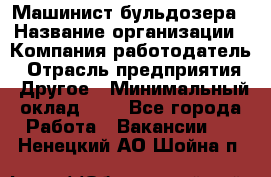 Машинист бульдозера › Название организации ­ Компания-работодатель › Отрасль предприятия ­ Другое › Минимальный оклад ­ 1 - Все города Работа » Вакансии   . Ненецкий АО,Шойна п.